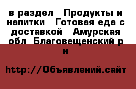  в раздел : Продукты и напитки » Готовая еда с доставкой . Амурская обл.,Благовещенский р-н